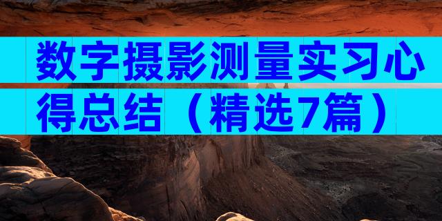 数字摄影测量实习心得总结（精选7篇）