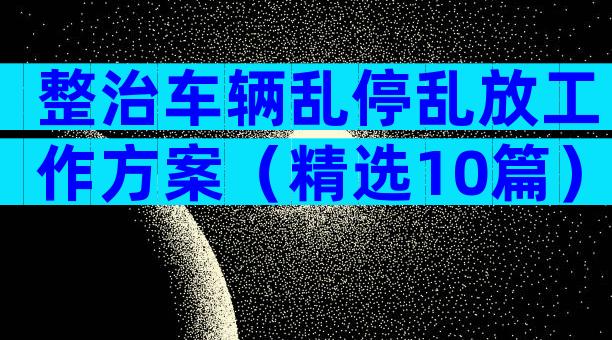整治车辆乱停乱放工作方案（精选10篇）