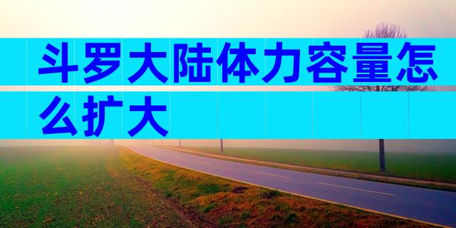 斗罗大陆体力容量怎么扩大