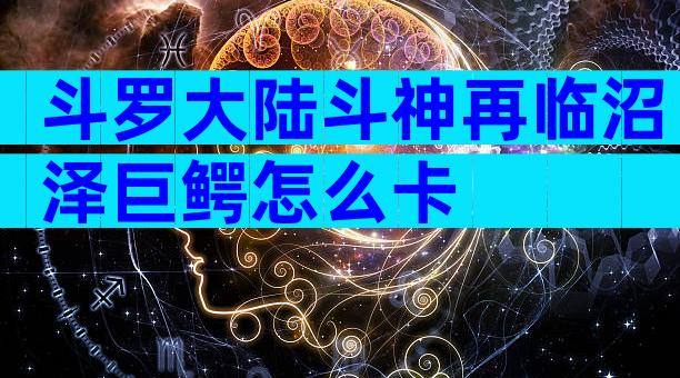 斗罗大陆斗神再临沼泽巨鳄怎么卡