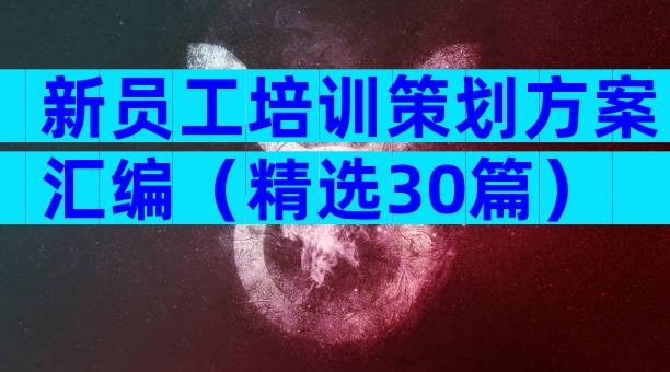 新员工培训策划方案汇编（精选30篇）