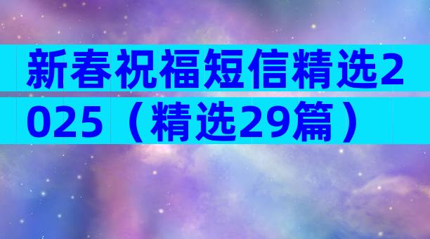 新春祝福短信精选2025（精选29篇）
