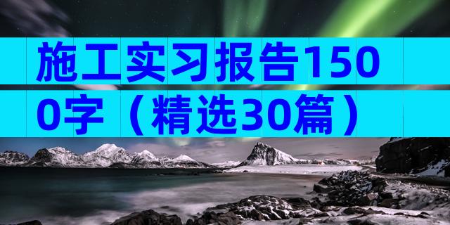 施工实习报告1500字（精选30篇）