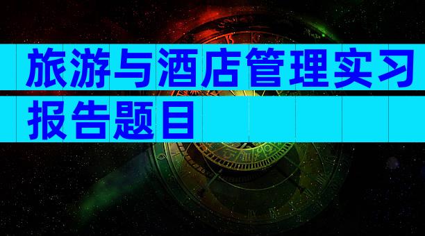 旅游与酒店管理实习报告题目