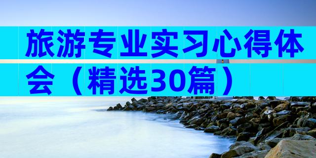 旅游专业实习心得体会（精选30篇）