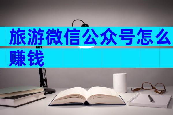 旅游微信公众号怎么赚钱