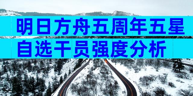 明日方舟五周年五星自选干员强度分析