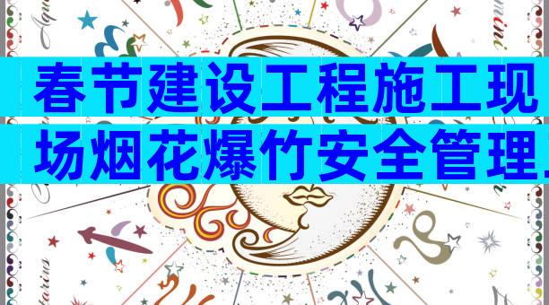 春节建设工程施工现场烟花爆竹安全管理工作方案（通用9篇）