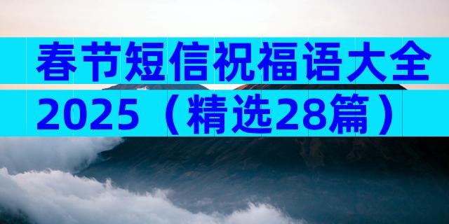 春节短信祝福语大全2025（精选28篇）