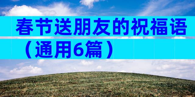 春节送朋友的祝福语（通用6篇）