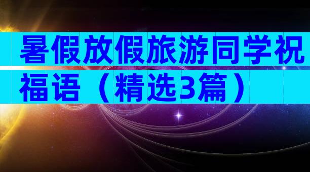 暑假放假旅游同学祝福语（精选3篇）
