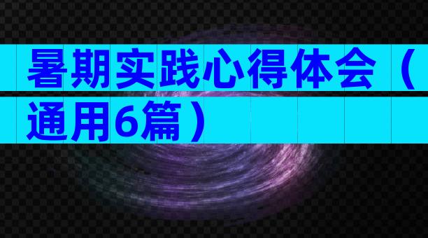 暑期实践心得体会（通用6篇）