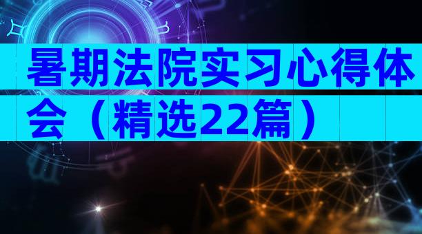 暑期法院实习心得体会（精选22篇）