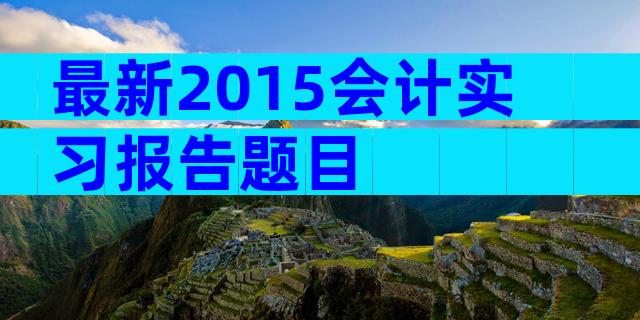 最新2015会计实习报告题目