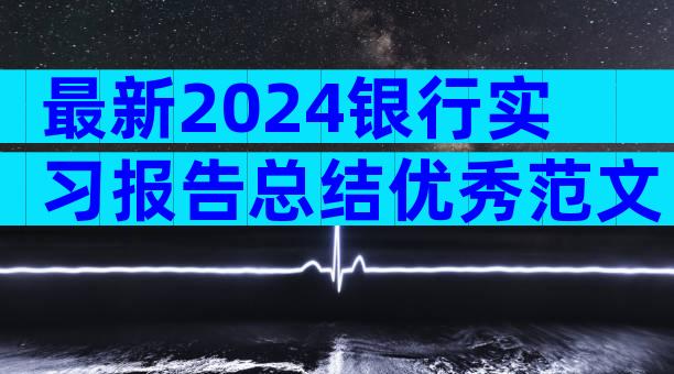 最新2024银行实习报告总结优秀范文（精选7篇）