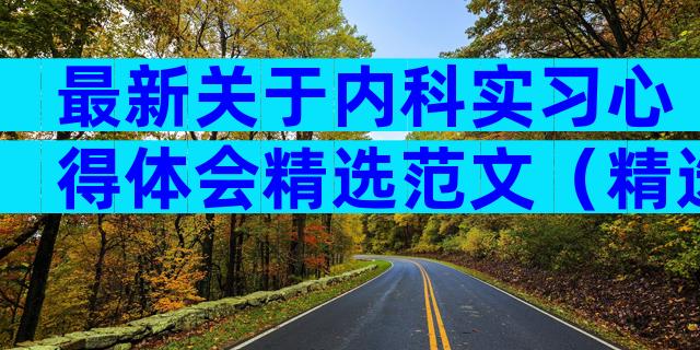 最新关于内科实习心得体会精选范文（精选32篇）