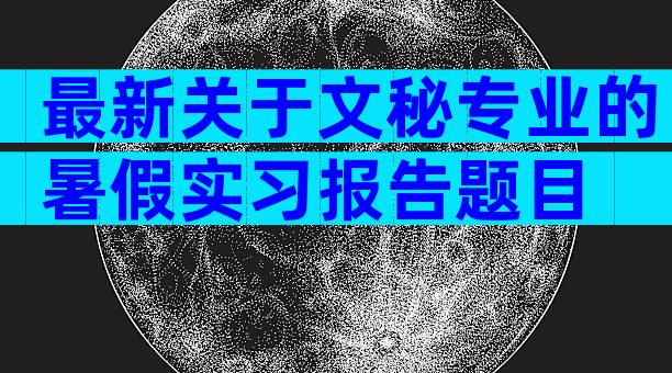 最新关于文秘专业的暑假实习报告题目