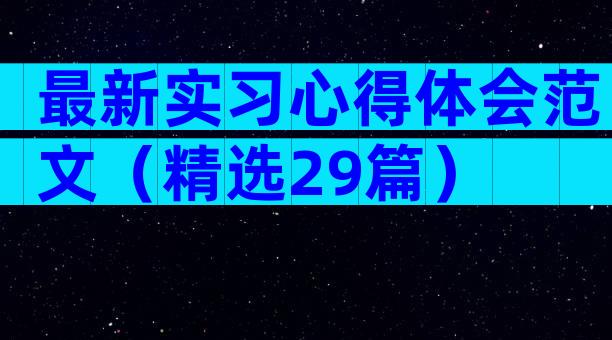最新实习心得体会范文（精选29篇）
