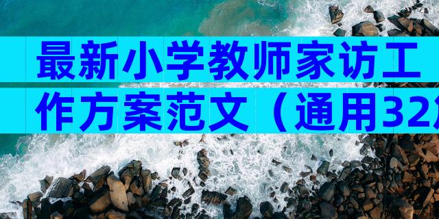 最新小学教师家访工作方案范文（通用32篇）