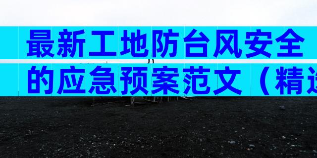 最新工地防台风安全的应急预案范文（精选7篇）