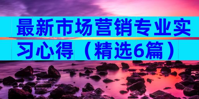 最新市场营销专业实习心得（精选6篇）