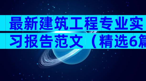 最新建筑工程专业实习报告范文（精选6篇）