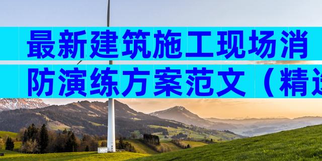 最新建筑施工现场消防演练方案范文（精选7篇）