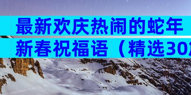 最新欢庆热闹的蛇年新春祝福语（精选30篇）