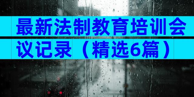 最新法制教育培训会议记录（精选6篇）