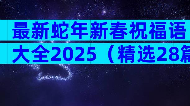 最新蛇年新春祝福语大全2025（精选28篇）