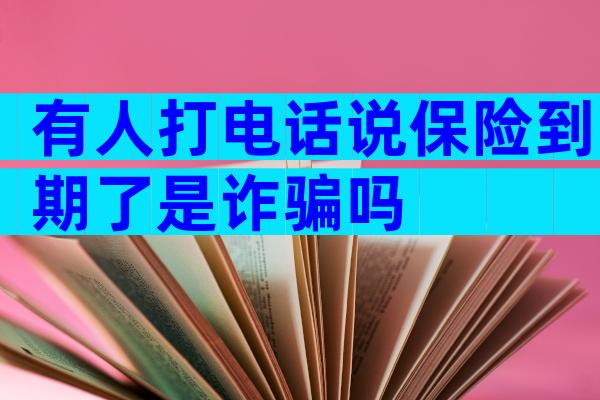 有人打电话说保险到期了是诈骗吗