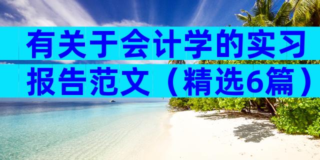 有关于会计学的实习报告范文（精选6篇）