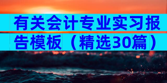 有关会计专业实习报告模板（精选30篇）