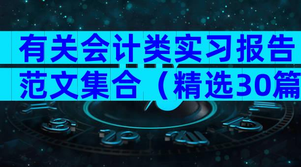 有关会计类实习报告范文集合（精选30篇）