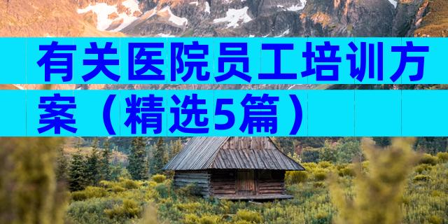 有关医院员工培训方案（精选5篇）
