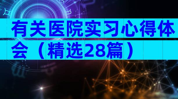 有关医院实习心得体会（精选28篇）