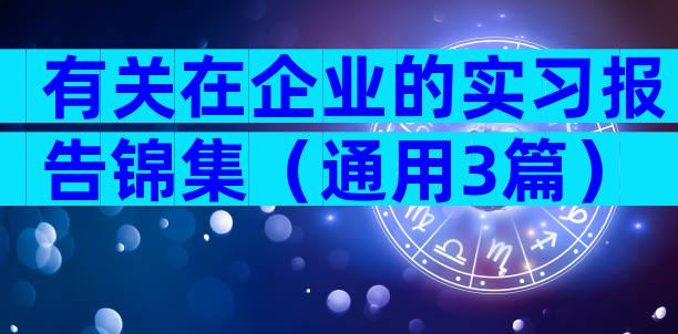 有关在企业的实习报告锦集（通用3篇）