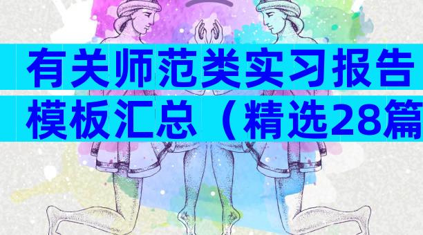有关师范类实习报告模板汇总（精选28篇）