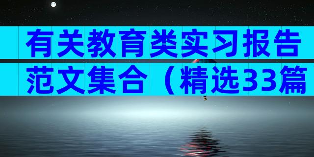 有关教育类实习报告范文集合（精选33篇）