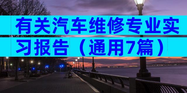有关汽车维修专业实习报告（通用7篇）