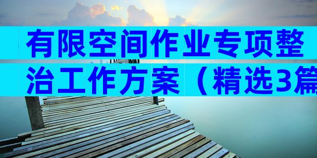 有限空间作业专项整治工作方案（精选3篇）
