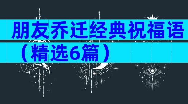 朋友乔迁经典祝福语（精选6篇）