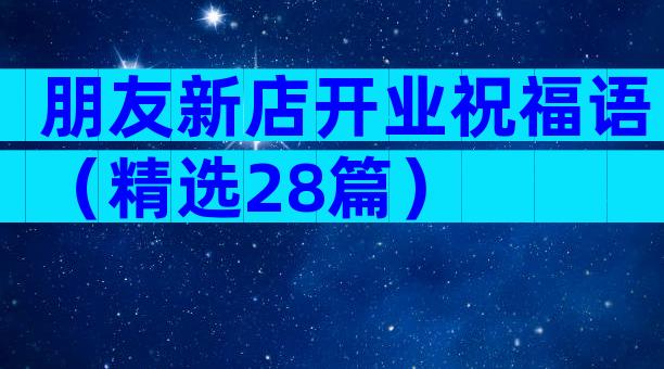 朋友新店开业祝福语（精选28篇）