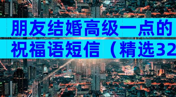 朋友结婚高级一点的祝福语短信（精选32篇）
