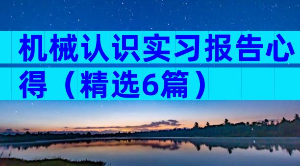 机械认识实习报告心得（精选6篇）