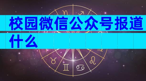 校园微信公众号报道什么