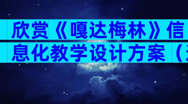 欣赏《嘎达梅林》信息化教学设计方案（通用9篇）
