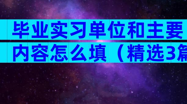 毕业实习单位和主要内容怎么填（精选3篇）