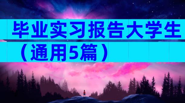 毕业实习报告大学生（通用5篇）