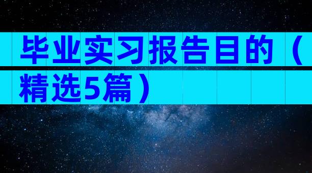 毕业实习报告目的（精选5篇）